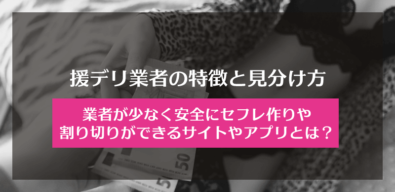 出会い系の援デリ業者の特徴と見分け方、業者が少なく安全にセフレ作りや割り切りができるサイトやアプリとは？