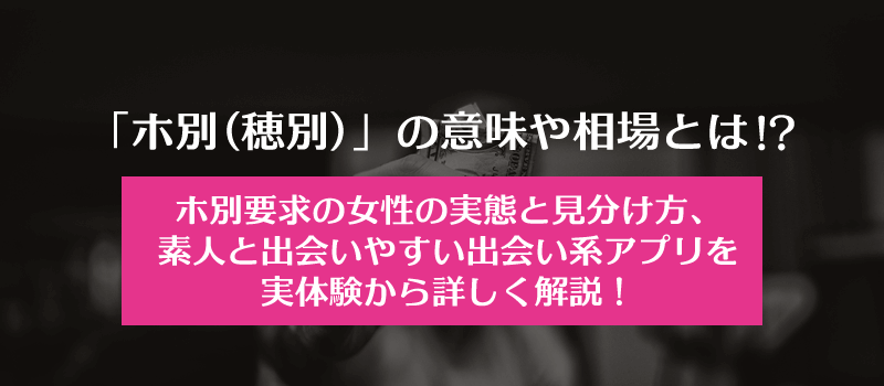「ホ別(穂別)」の意味や相場とは!?ホ別要求の女性の実態と見分け方、素人と出会いやすい出会い系アプリを実体験から詳しく解説！